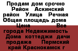 Продам дом срочно › Район ­ Аскинский район › Улица ­ Речная › Общая площадь дома ­ 69 › Цена ­ 370 000 - Все города Недвижимость » Дома, коттеджи, дачи продажа   . Пермский край,Краснокамск г.